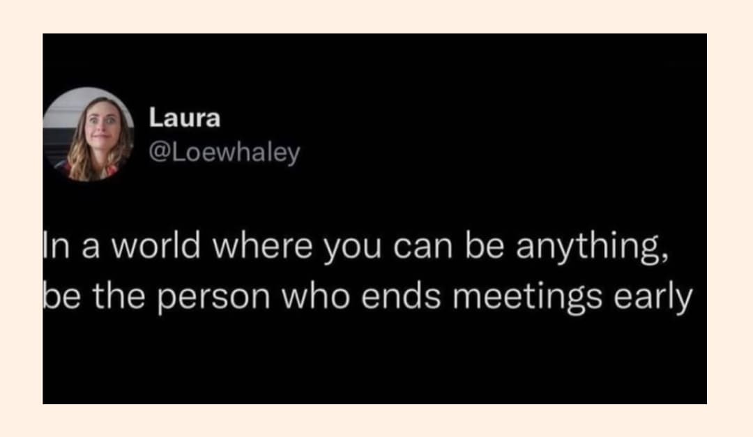 In a world where you can be anything, be the person who ends meetings early